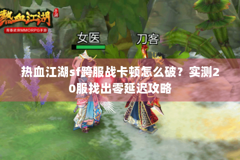 热血江湖sf跨服战卡顿怎么破?实测20服找出零延迟攻略 热血江湖sf跨服战卡顿怎么破?实测20服找出零延迟攻略