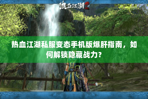 热血江湖私服变态手机版爆肝指南，如何解锁隐藏战力？