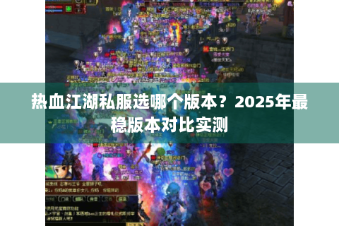 热血江湖私服选哪个版本？2025年最稳版本对比实测