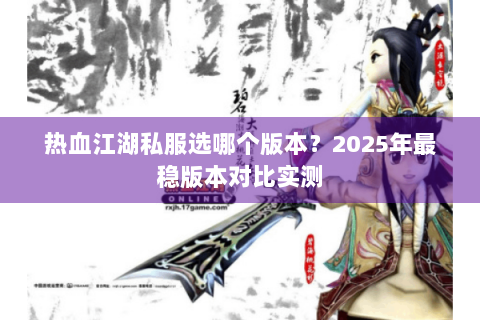 热血江湖私服选哪个版本？2025年最稳版本对比实测
