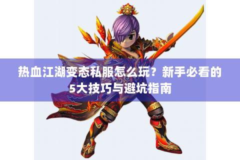 热血江湖变态私服怎么玩？新手必看的5大技巧与避坑指南