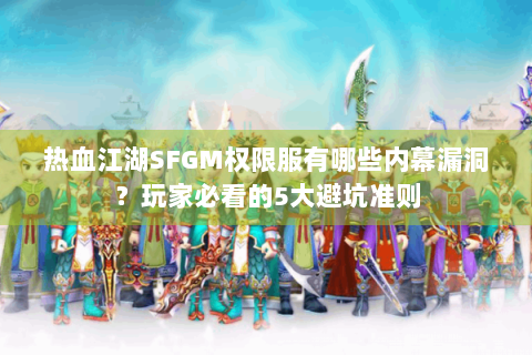 热血江湖SFGM权限服有哪些内幕漏洞？玩家必看的5大避坑准则