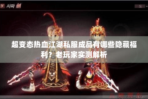 超变态热血江湖私服成品有哪些隐藏福利？老玩家实测解析