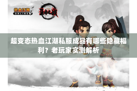超变态热血江湖私服成品有哪些隐藏福利？老玩家实测解析
