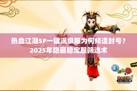 热血江湖SF一键满级服为何频遭封号？2025年隐藏稳定服筛选术