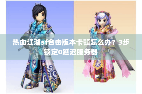 热血江湖sf合击版本卡顿怎么办？3步锁定0延迟服务器