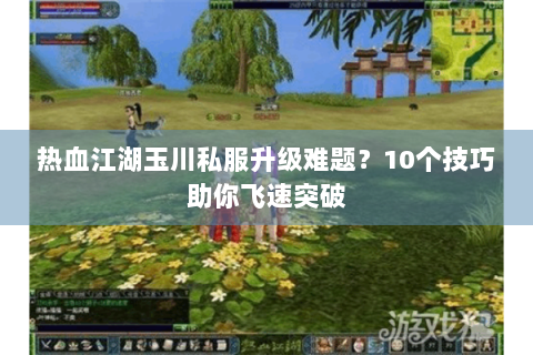 热血江湖玉川私服升级难题？10个技巧助你飞速突破