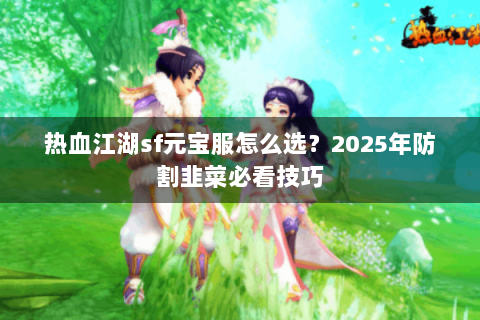 热血江湖sf元宝服怎么选？2025年防割韭菜必看技巧