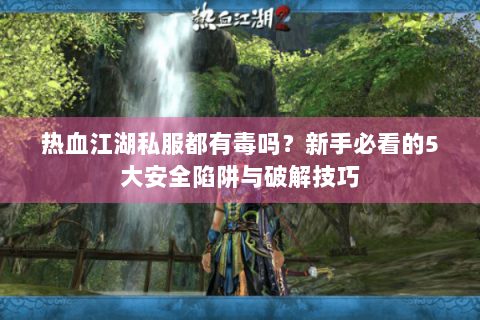 热血江湖私服都有毒吗？新手必看的5大安全陷阱与破解技巧