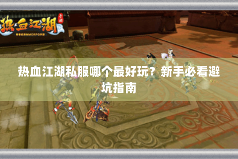 热血江湖私服哪个最好玩？新手必看避坑指南