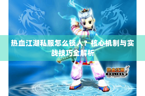 热血江湖私服怎么锁人？核心机制与实战技巧全解析