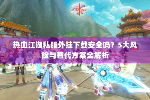 热血江湖私服外挂下载安全吗？5大风险与替代方案全解析