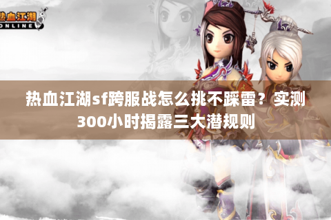 热血江湖sf跨服战怎么挑不踩雷？实测300小时揭露三大潜规则