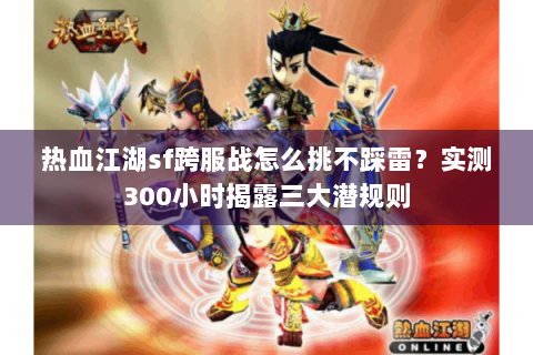 热血江湖sf跨服战怎么挑不踩雷？实测300小时揭露三大潜规则
