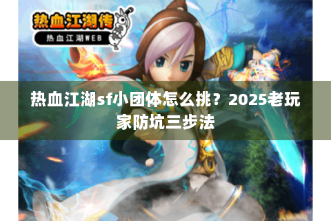 热血江湖sf小团体怎么挑？2025老玩家防坑三步法