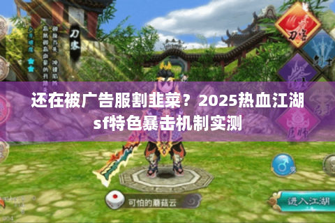 还在被广告服割韭菜？2025热血江湖sf特色暴击机制实测