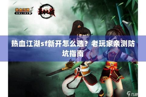 热血江湖sf新开怎么选？老玩家亲测防坑指南