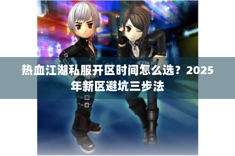 热血江湖私服开区时间怎么选？2025年新区避坑三步法