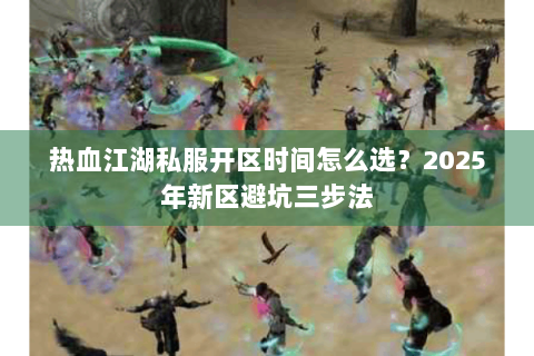 热血江湖私服开区时间怎么选？2025年新区避坑三步法