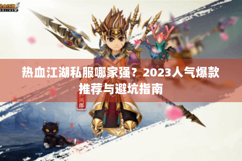 热血江湖私服哪家强？2023人气爆款推荐与避坑指南