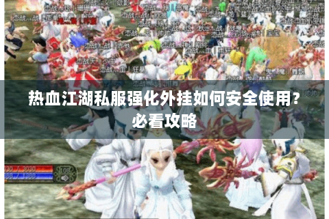 热血江湖私服强化外挂如何安全使用？必看攻略