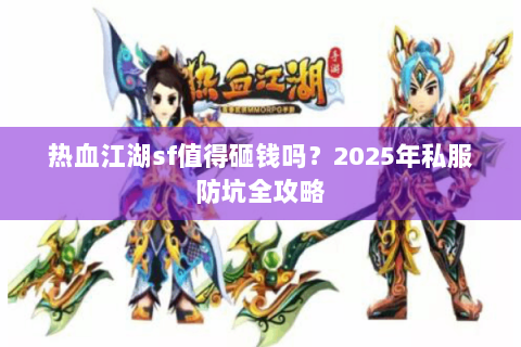 热血江湖sf值得砸钱吗？2025年私服防坑全攻略
