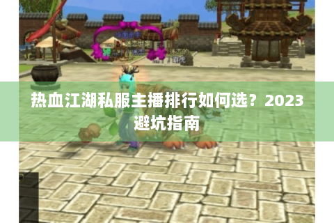 热血江湖私服主播排行如何选？2023避坑指南