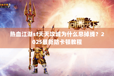 热血江湖sf天天攻城为什么总掉线？2025最新防卡顿教程