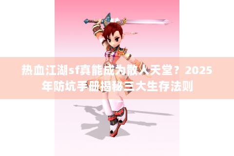 热血江湖sf真能成为散人天堂？2025年防坑手册揭秘三大生存法则