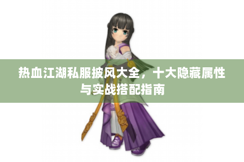 热血江湖私服披风大全，十大隐藏属性与实战搭配指南