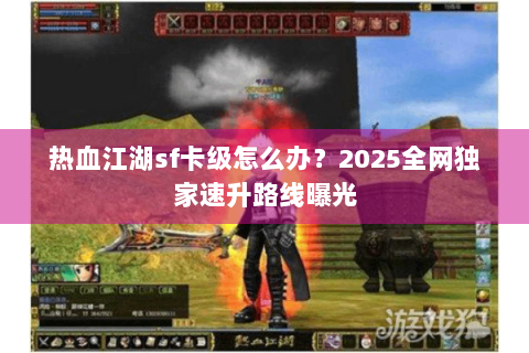 热血江湖sf卡级怎么办？2025全网独家速升路线曝光
