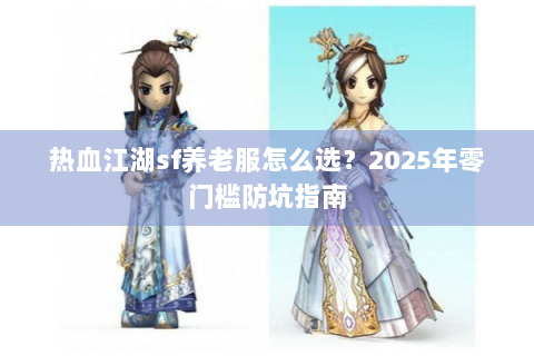热血江湖sf养老服怎么选？2025年零门槛防坑指南