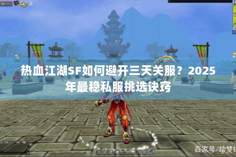 热血江湖SF如何避开三天关服？2025年最稳私服挑选诀窍