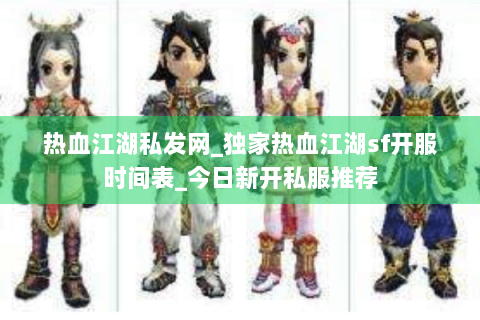 热血江湖私发网_独家热血江湖sf开服时间表_今日新开私服推荐