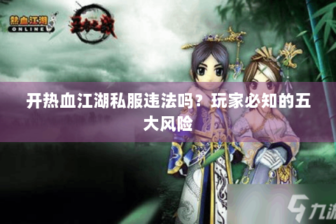 开热血江湖私服违法吗？玩家必知的五大风险