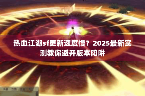 热血江湖sf更新速度慢？2025最新实测教你避开版本陷阱