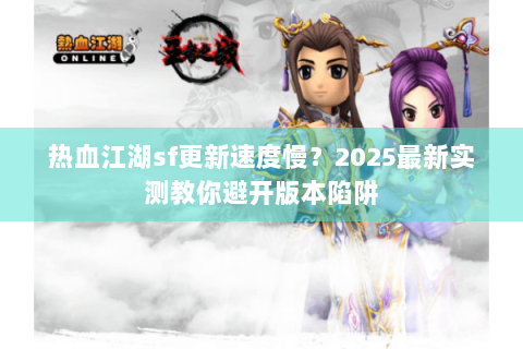 热血江湖sf更新速度慢？2025最新实测教你避开版本陷阱