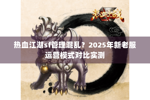热血江湖sf管理混乱？2025年新老服运营模式对比实测