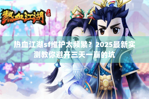 热血江湖sf维护太频繁？2025最新实测教你避开三天一崩的坑