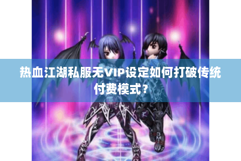 热血江湖私服无VIP设定如何打破传统付费模式？