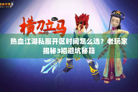 热血江湖私服开区时间怎么选？老玩家揭秘3招避坑秘籍