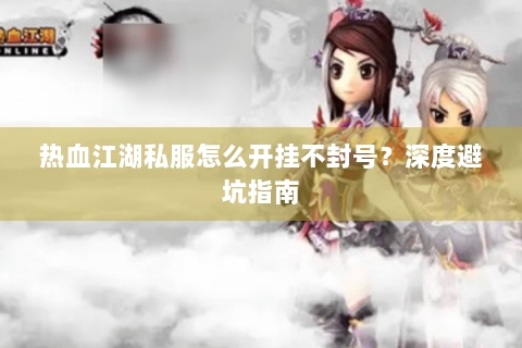 热血江湖私服怎么开挂不封号？深度避坑指南