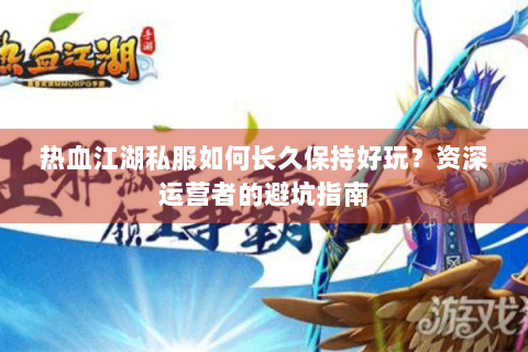 热血江湖私服如何长久保持好玩？资深运营者的避坑指南