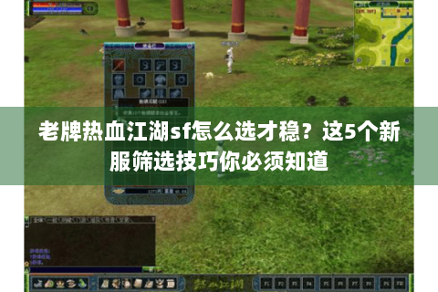 老牌热血江湖sf怎么选才稳？这5个新服筛选技巧你必须知道