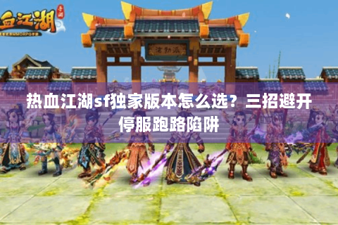 热血江湖sf独家版本怎么选？三招避开停服跑路陷阱