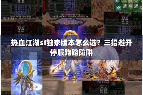 热血江湖sf独家版本怎么选？三招避开停服跑路陷阱