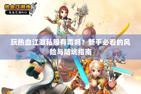 玩热血江湖私服有毒吗？新手必看的风险与防坑指南