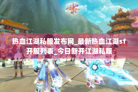 热血江湖私服发布网_最新热血江湖sf开服列表_今日新开江湖私服