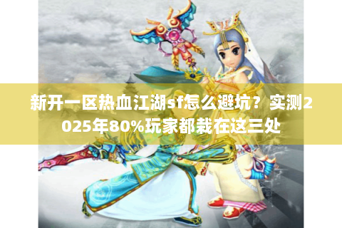 新开一区热血江湖sf怎么避坑？实测2025年80%玩家都栽在这三处