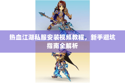 热血江湖私服安装视频教程，新手避坑指南全解析